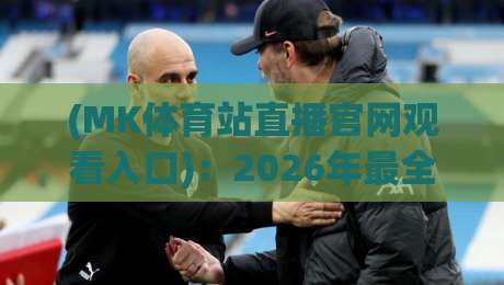 (MK体育站直播官网观看入口):2026年最全实测指南与避坑技巧 (MK体育站直播官网观看入口):2026年最全实测指南与避坑技巧