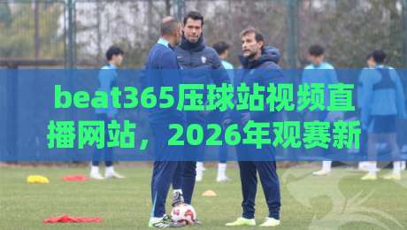 beat365压球站视频直播网站,2026年观赛新体验! beat365压球站视频直播网站,2026年观赛新体验!