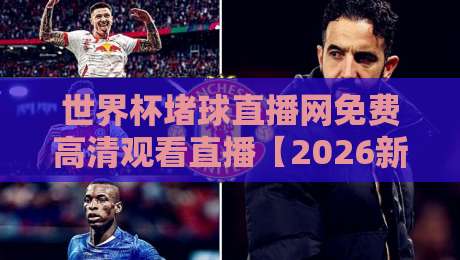 世界杯堵球直播网免费高清观看直播【2026新入口】 世界杯堵球直播网免费高清观看直播【2026新入口】