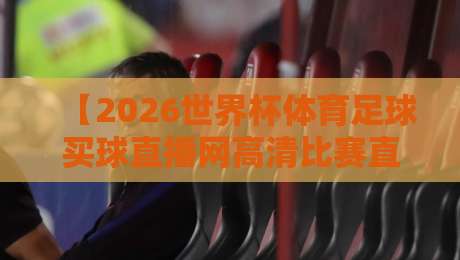 【2026世界杯体育足球买球直播网高清比赛直播网】: 2026年球迷的终极观赛指南 【2026世界杯体育足球买球直播网高清比赛直播网】: 2026年球迷的终极观赛指南