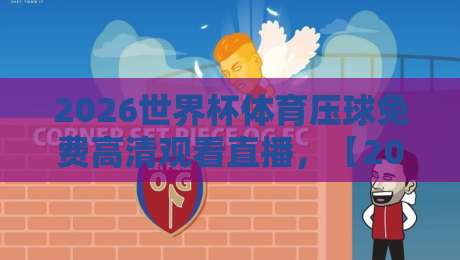 2026世界杯体育压球免费高清观看直播，【2026世界杯】免费直播渠道全攻略！