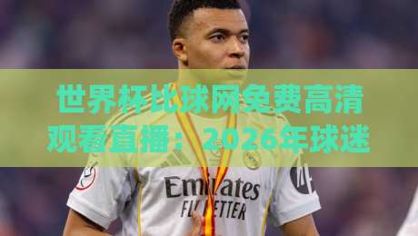 世界杯比球网免费高清观看直播：2026年球迷必备指南（世界杯比球网），你get了吗？