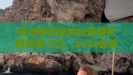 预选赛压球地址直播官网观看入口，2026最新观赛指南（预选赛压球地址直播官网观看入口）