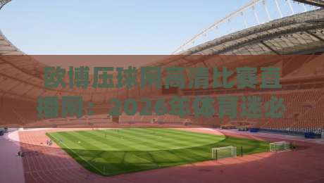 欧博压球网高清比赛直播网：2026年体育迷必看的四大理由