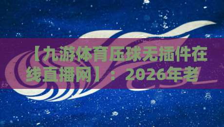【九游体育压球无插件在线直播网】:2026年老玩家的实测报告与避坑指南 【九游体育压球无插件在线直播网】:2026年老玩家的实测报告与避坑指南