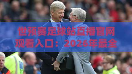 世预赛足球站直播官网观看入口:2026年最全观赛指南(世预赛) 世预赛足球站直播官网观看入口:2026年最全观赛指南(世预赛)
