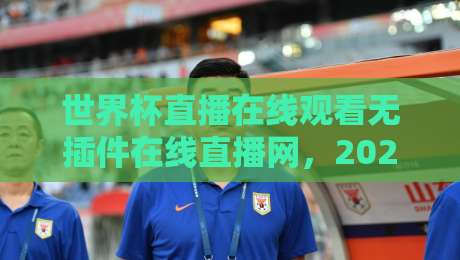 世界杯直播在线观看无插件在线直播网,2026观赛新体验 世界杯直播在线观看无插件在线直播网,2026观赛新体验