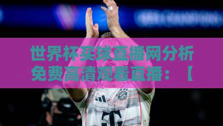 世界杯买球直播网分析免费高清观看直播:【世界杯买球直播网】2026观赛新姿势,这些技巧你必须知道! 世界杯买球直播网分析免费高清观看直播:【世界杯买球直播网】2026观赛新姿势,这些技巧你必须知道!