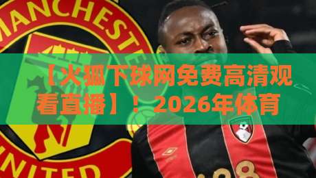 【火狐下球网免费高清观看直播】!2026年体育迷必备的观赛神器详解 【火狐下球网免费高清观看直播】!2026年体育迷必备的观赛神器详解