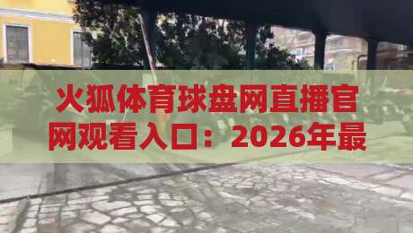 火狐体育球盘网直播官网观看入口:2026年最新实测与使用技巧 火狐体育球盘网直播官网观看入口:2026年最新实测与使用技巧