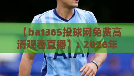 【bat365投球网免费高清观看直播】: 2026年最新观赛指南与实用技巧 【bat365投球网免费高清观看直播】: 2026年最新观赛指南与实用技巧