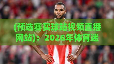 (预选赛买球站视频直播网站):2026年体育迷如何安全观赛与参与? (预选赛买球站视频直播网站):2026年体育迷如何安全观赛与参与?
