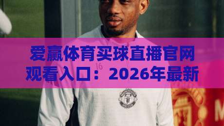 爱赢体育买球直播官网观看入口:2026年最新!如何快速找到(爱赢体育买球直播)官方观看入口?附详细步骤 爱赢体育买球直播官网观看入口:2026年最新!如何快速找到(爱赢体育买球直播)官方观看入口?附详细步骤