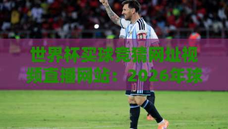 世界杯买球竞猜网址视频直播网站:2026年球迷必知的五大观赛与投注平台 世界杯买球竞猜网址视频直播网站:2026年球迷必知的五大观赛与投注平台