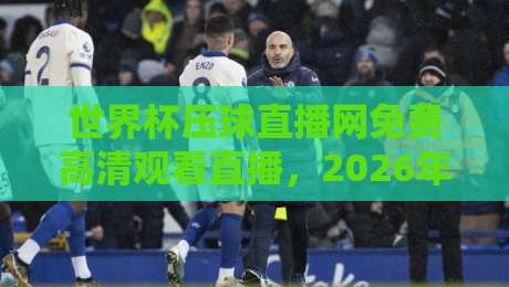 世界杯压球直播网免费高清观看直播,2026年球迷必备神器 世界杯压球直播网免费高清观看直播,2026年球迷必备神器