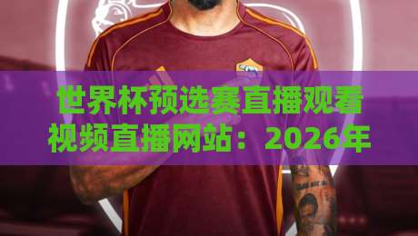 世界杯预选赛直播观看视频直播网站:2026年最全观赛指南与实用推荐 世界杯预选赛直播观看视频直播网站:2026年最全观赛指南与实用推荐