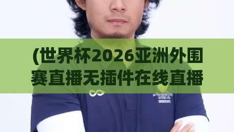 (世界杯2026亚洲外围赛直播无插件在线直播网):球迷必备的观赛新姿势,告别卡顿和广告【世界杯2026亚洲外围赛直播无插件在线直播网】 (世界杯2026亚洲外围赛直播无插件在线直播网):球迷必备的观赛新姿势,告别卡顿和广告【世界杯2026亚洲外围赛直播无插件在线直播网】