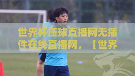 世界杯压球直播网无插件在线直播网,【世界杯压球直播网无插件在线直播网】2026观赛指南 世界杯压球直播网无插件在线直播网,【世界杯压球直播网无插件在线直播网】2026观赛指南