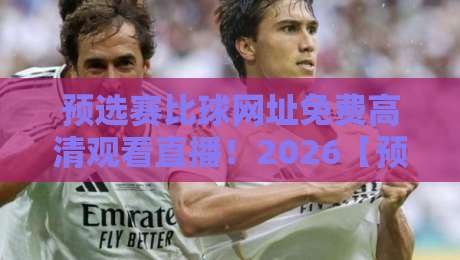 预选赛比球网址免费高清观看直播！2026【预选赛】观赛全攻略来了