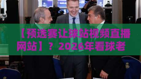 【预选赛让球站视频直播网站】？2026年看球老司机都在用哪家