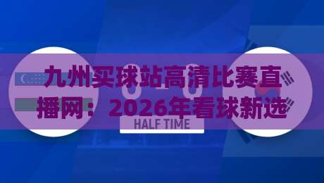 九州买球站高清比赛直播网：2026年看球新选择，不吹不黑，实测体验分享(九州买球站高清比赛直播网)