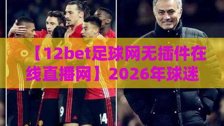【12bet足球网无插件在线直播网】2026年球迷首选，高清流畅不卡顿！