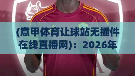 (意甲体育让球站无插件在线直播网):2026年老球迷都在用的高清看球新姿势,你get了吗? (意甲体育让球站无插件在线直播网):2026年老球迷都在用的高清看球新姿势,你get了吗?