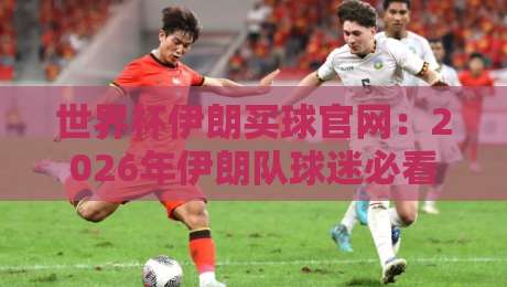 世界杯伊朗买球官网:2026年伊朗队球迷必看指南(附赛事前瞻)