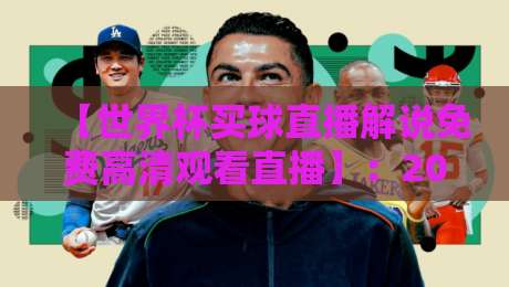 【世界杯买球直播解说免费高清观看直播】：2026年球迷必备指南，这些渠道让你告别卡顿与收费烦恼