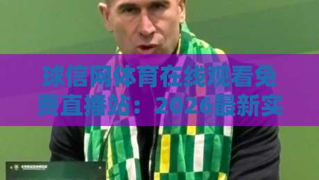 球信网体育在线观看免费直播站：2026最新实测！高清不卡顿，球迷狂赞（球信网体育在线观看免费直播站）真的香