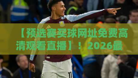 【预选赛买球网址免费高清观看直播】!2026最新渠道与避坑指南 【预选赛买球网址免费高清观看直播】!2026最新渠道与避坑指南