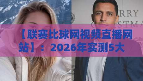 【联赛比球网视频直播网站】：2026年实测5大高性价比平台，球迷必藏！
