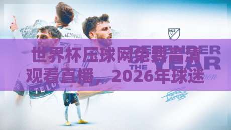 世界杯压球网免费高清观看直播,2026年球迷必备的观赛指南 世界杯压球网免费高清观看直播,2026年球迷必备的观赛指南