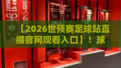 【2026世预赛足球站直播官网观看入口】!球迷必收藏的官方通道与避坑指南 【2026世预赛足球站直播官网观看入口】!球迷必收藏的官方通道与避坑指南