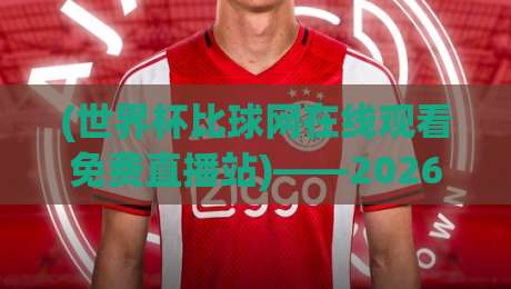 (世界杯比球网在线观看免费直播站)——2026年世界杯免费观看指南与实测体验 (世界杯比球网在线观看免费直播站)——2026年世界杯免费观看指南与实测体验