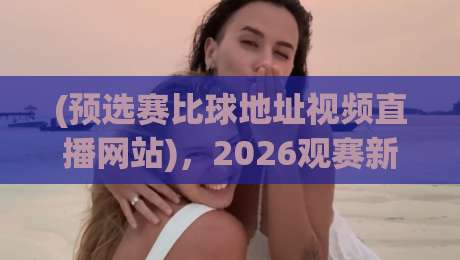 (预选赛比球地址视频直播网站),2026观赛新姿势——别再用过时链接了 (预选赛比球地址视频直播网站),2026观赛新姿势——别再用过时链接了