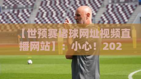【世预赛堵球网址视频直播网站】:小心!2026世预赛直播里的赌球陷阱,你中招了吗? 【世预赛堵球网址视频直播网站】:小心!2026世预赛直播里的赌球陷阱,你中招了吗?