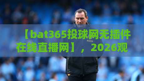 【bat365投球网无插件在线直播网】,2026观赛新选择:零卡顿、全免费,你试过吗? 【bat365投球网无插件在线直播网】,2026观赛新选择:零卡顿、全免费,你试过吗?