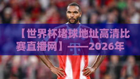 【世界杯堵球地址高清比赛直播网】——2026年观赛指南与避坑建议 【世界杯堵球地址高清比赛直播网】——2026年观赛指南与避坑建议