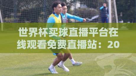 世界杯买球直播平台在线观看免费直播站:2026年球迷必知的观赛新趋势 世界杯买球直播平台在线观看免费直播站:2026年球迷必知的观赛新趋势