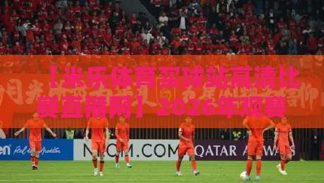 【米乐体育买球站高清比赛直播网】2026年观赛新体验,高清直播与即时比分一手掌握! 【米乐体育买球站高清比赛直播网】2026年观赛新体验,高清直播与即时比分一手掌握!