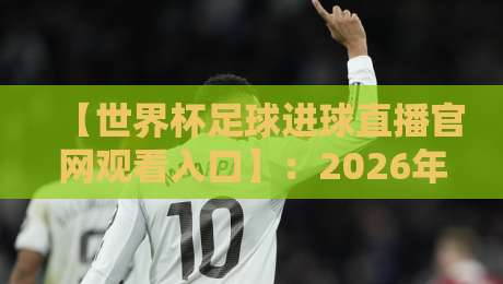 【世界杯足球进球直播官网观看入口】:2026年看球指南,这些入口别错过! 【世界杯足球进球直播官网观看入口】:2026年看球指南,这些入口别错过!