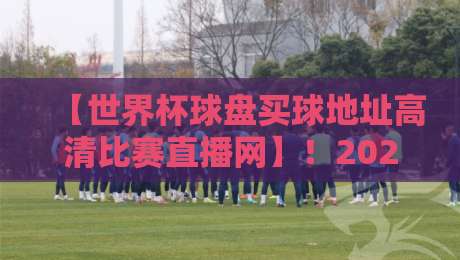 【世界杯球盘买球地址高清比赛直播网】!2026年观赛必看指南 【世界杯球盘买球地址高清比赛直播网】!2026年观赛必看指南