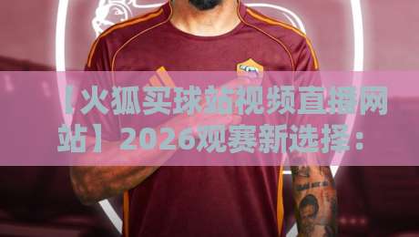【火狐买球站视频直播网站】2026观赛新选择:高清流畅+实时比分,你体验了吗? 【火狐买球站视频直播网站】2026观赛新选择:高清流畅+实时比分,你体验了吗?