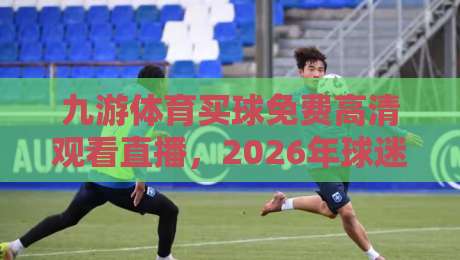 九游体育买球免费高清观看直播,2026年球迷都在用的新平台(九游体育) 九游体育买球免费高清观看直播,2026年球迷都在用的新平台(九游体育)