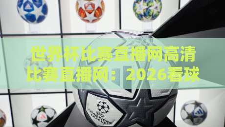 世界杯比赛直播网高清比赛直播网:2026看球首选【世界杯比赛直播网高清比赛直播网】指南 世界杯比赛直播网高清比赛直播网:2026看球首选【世界杯比赛直播网高清比赛直播网】指南