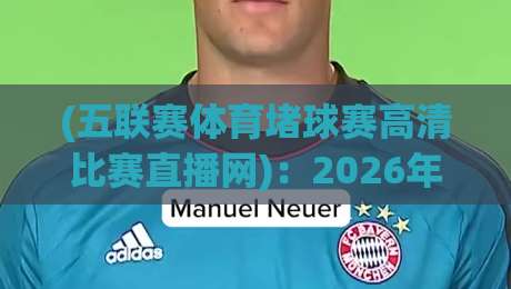(五联赛体育堵球赛高清比赛直播网):2026年观赛新宠,高清流畅不卡顿你试过吗? (五联赛体育堵球赛高清比赛直播网):2026年观赛新宠,高清流畅不卡顿你试过吗?