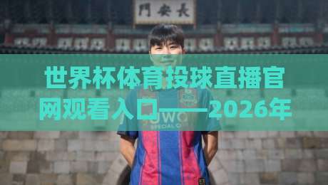 世界杯体育投球直播官网观看入口——2026年最新观看地址与操作指南(世界杯体育投球直播) 世界杯体育投球直播官网观看入口——2026年最新观看地址与操作指南(世界杯体育投球直播)