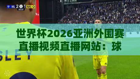 世界杯2026亚洲外围赛直播视频直播网站:球迷必收的观赛指南 世界杯2026亚洲外围赛直播视频直播网站:球迷必收的观赛指南