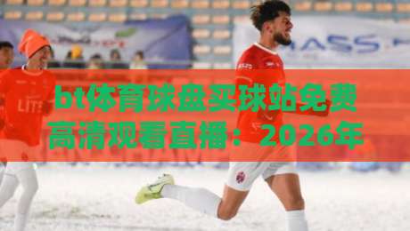bt体育球盘买球站免费高清观看直播:2026年资深玩家的真实体验与避坑指南 bt体育球盘买球站免费高清观看直播:2026年资深玩家的真实体验与避坑指南